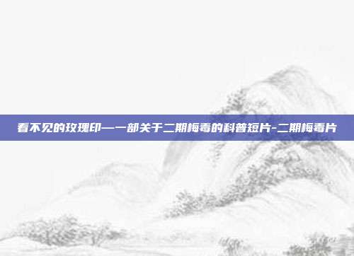 看不见的玫瑰印—一部关于二期梅毒的科普短片-二期梅毒片