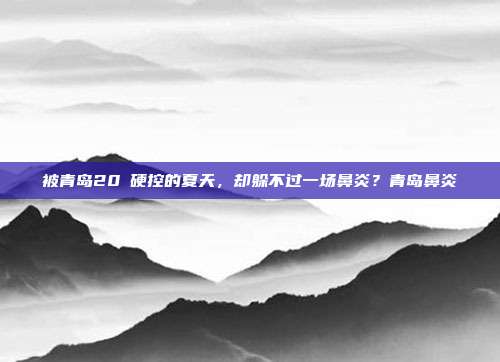 被青岛20℃硬控的夏天,却躲不过一场鼻炎?青岛鼻炎
