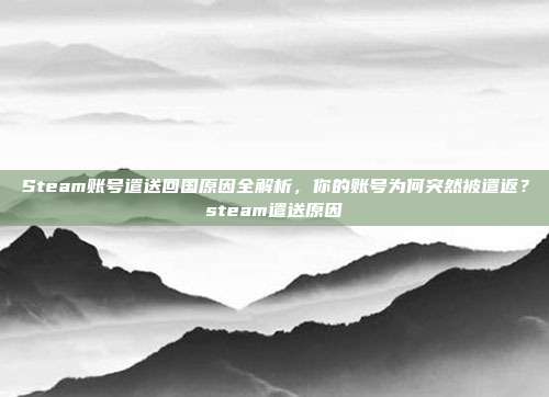 Steam账号遣送回国原因全解析,你的账号为何突然被遣返?steam遣送原因