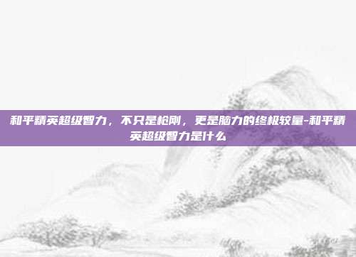 和平精英超级智力,不只是枪刚,更是脑力的终极较量-和平精英超级智力是什么