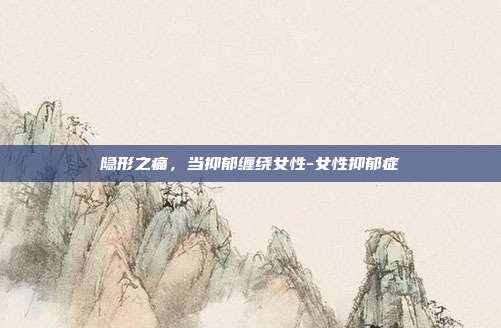 隐形之痛,当抑郁缠绕女性-女性抑郁症