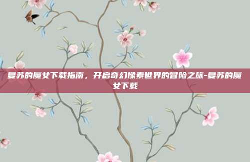 复苏的魔女下载指南,开启奇幻像素世界的冒险之旅-复苏的魔女下载