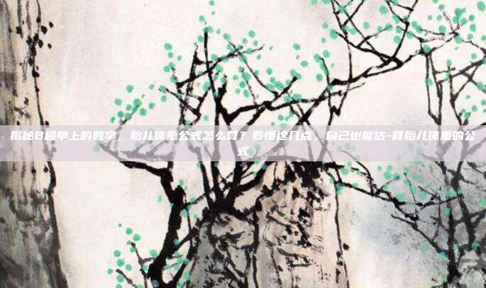 揭秘B超单上的数字,胎儿体重公式怎么算?看懂这几点,自己也能估-算胎儿体重的公式