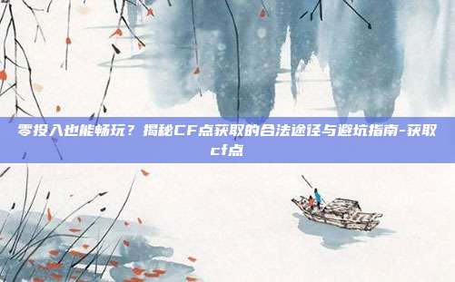 零投入也能畅玩？揭秘CF点获取的合法途径与避坑指南-获取cf点