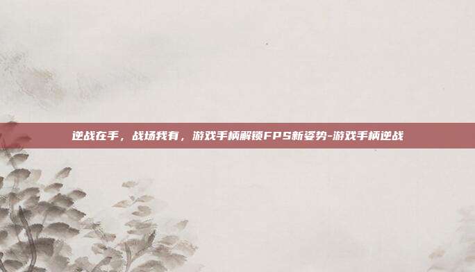 逆战在手，战场我有，游戏手柄解锁FPS新姿势-游戏手柄逆战