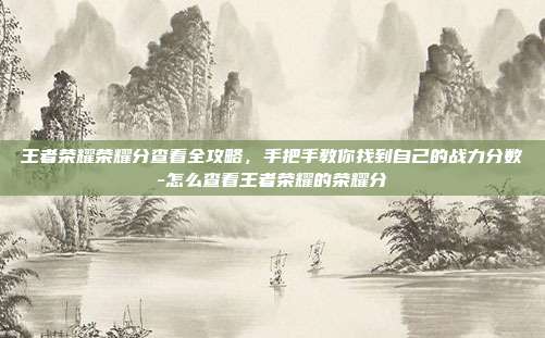 王者荣耀荣耀分查看全攻略，手把手教你找到自己的战力分数-怎么查看王者荣耀的荣耀分