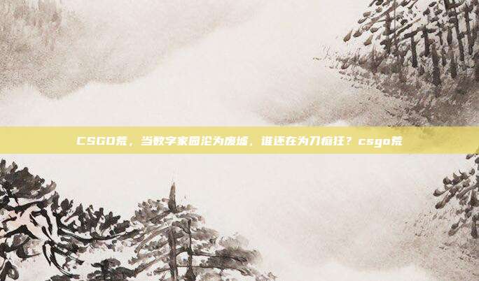 CSGO荒,当数字家园沦为废墟,谁还在为刀痴狂?csgo荒