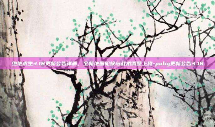 绝地求生3.18更新公告详解，全新地图轮换与战术调整上线-pubg更新公告3.18