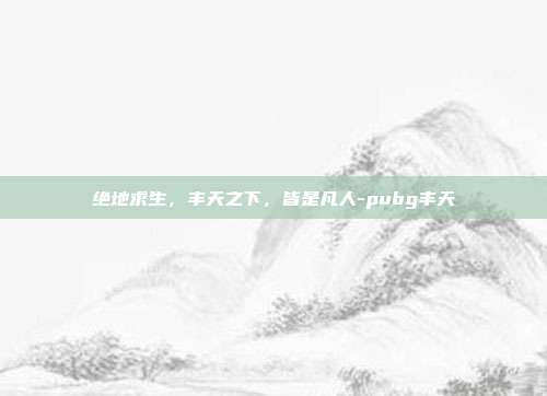 绝地求生,丰天之下,皆是凡人-pubg丰天