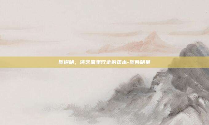 陈道明,演艺圈里行走的孤本-陈姓明星