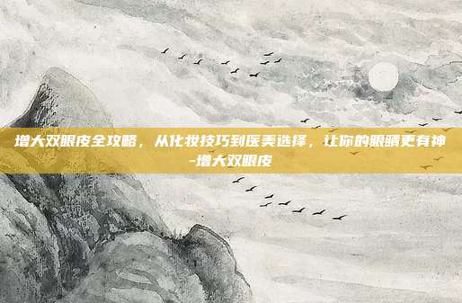 增大双眼皮全攻略,从化妆技巧到医美选择,让你的眼睛更有神-增大双眼皮