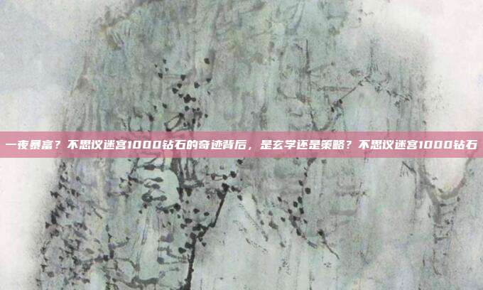 一夜暴富?不思议迷宫1000钻石的奇迹背后,是玄学还是策略?不思议迷宫1000钻石