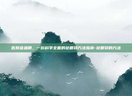 告别金鱼眼,一份科学全面的祛眼袋方法指南-祛眼袋的方法