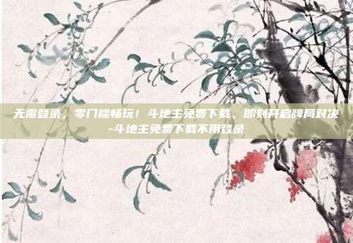 无需登录，零门槛畅玩！斗地主免费下载，即刻开启牌局对决-斗地主免费下载不用登录