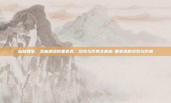 山林瑰宝，活血通络的黑老虎，功效与作用全解析-黑老虎的功效与作用