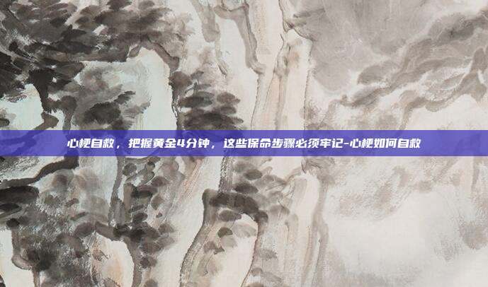 心梗自救,把握黄金4分钟,这些保命步骤必须牢记-心梗如何自救