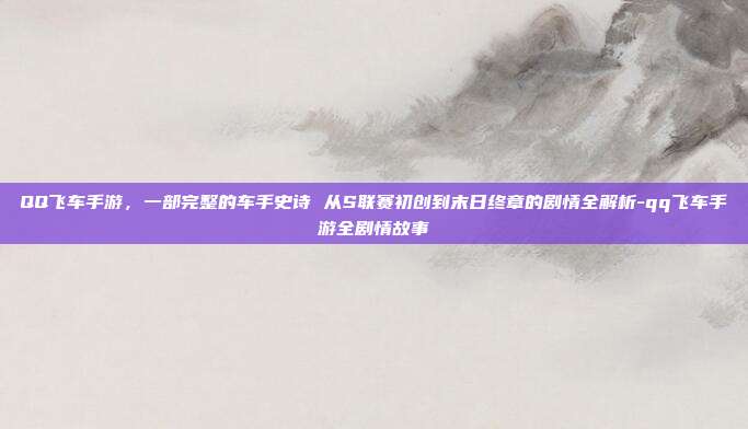 QQ飞车手游,一部完整的车手史诗 从S联赛初创到末日终章的剧情全解析-qq飞车手游全剧情故事