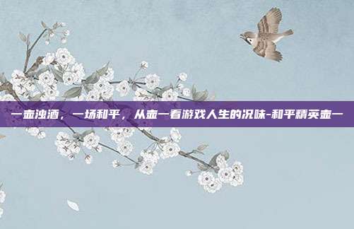一壶浊酒,一场和平,从壶一看游戏人生的况味-和平精英壶一