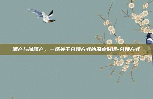 顺产与剖腹产,一场关于分娩方式的深度对话-分娩方式