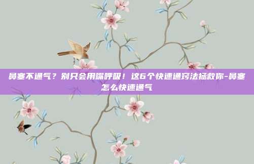 鼻塞不通气?别只会用嘴呼吸!这6个快速通窍法拯救你-鼻塞怎么快速通气