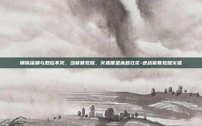 钢铁深渊与烈焰不灭,当饕餮觉醒,火狐便是末路狂花-逆战饕餮觉醒火狐