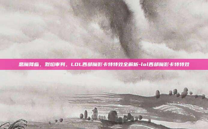 恶魔降临,烈焰审判,LOL西部魔影卡特特效全解析-lol西部魔影卡特特效