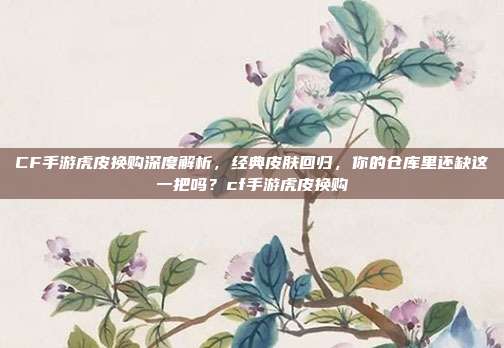 CF手游虎皮换购深度解析,经典皮肤回归,你的仓库里还缺这一把吗?cf手游虎皮换购