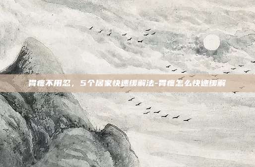 胃疼不用忍,5个居家快速缓解法-胃疼怎么快速缓解