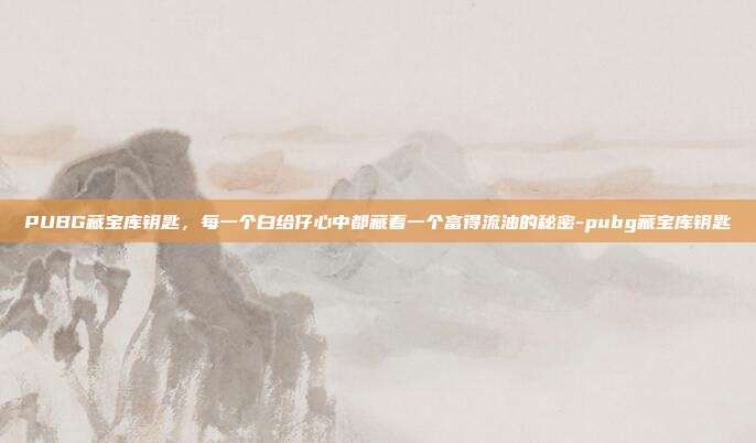PUBG藏宝库钥匙,每一个白给仔心中都藏着一个富得流油的秘密-pubg藏宝库钥匙