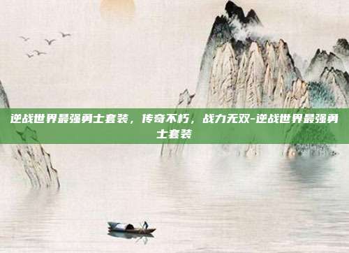 逆战世界最强勇士套装,传奇不朽,战力无双-逆战世界最强勇士套装