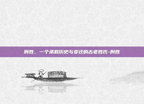 刑姓,一个承载历史与变迁的古老姓氏-刑姓