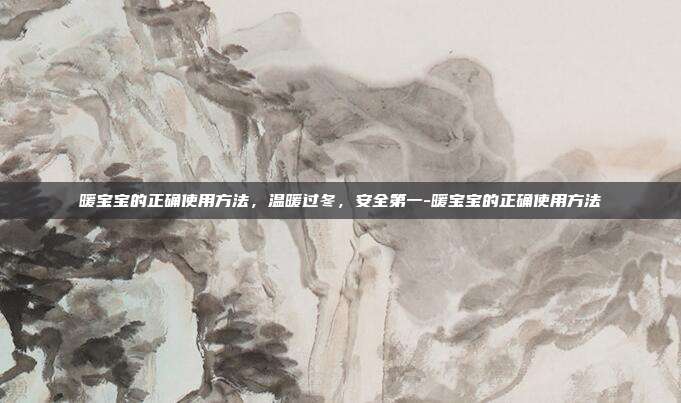 暖宝宝的正确使用方法,温暖过冬,安全第一-暖宝宝的正确使用方法