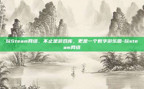 玩Steam网络,不止是游戏库,更是一个数字游乐园-玩steam网络