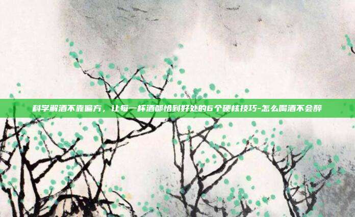 科学解酒不靠偏方，让每一杯酒都恰到好处的6个硬核技巧-怎么喝酒不会醉