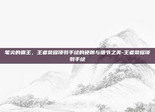 笔尖的霸王,王者荣耀项羽手绘的硬朗与细节之美-王者荣耀项羽手绘
