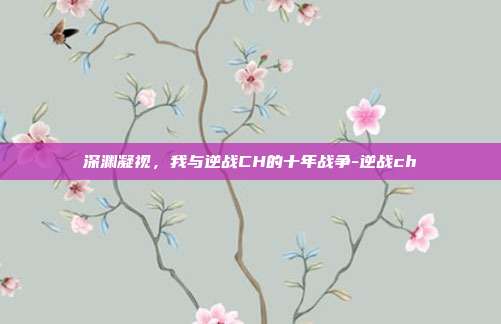 深渊凝视,我与逆战CH的十年战争-逆战ch