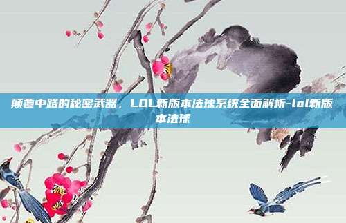 颠覆中路的秘密武器,LOL新版本法球系统全面解析-lol新版本法球