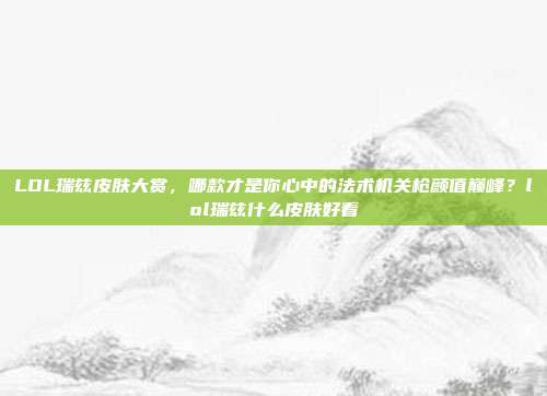 LOL瑞兹皮肤大赏,哪款才是你心中的法术机关枪颜值巅峰?lol瑞兹什么皮肤好看