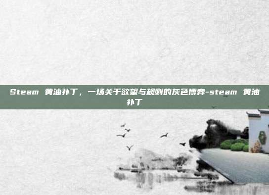 Steam 黄油补丁,一场关于欲望与规则的灰色博弈-steam 黄油补丁