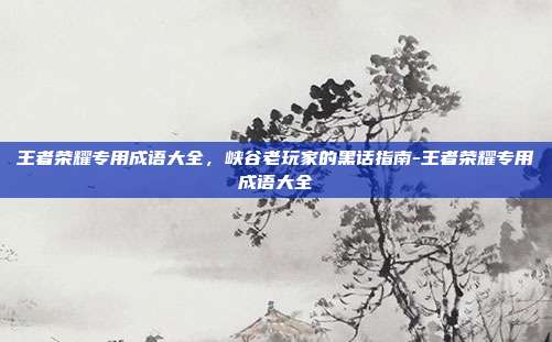 王者荣耀专用成语大全，峡谷老玩家的黑话指南-王者荣耀专用成语大全