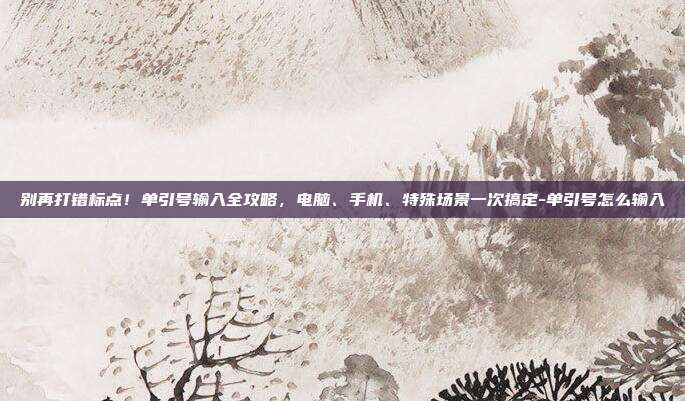 别再打错标点!单引号输入全攻略,电脑、手机、特殊场景一次搞定-单引号怎么输入