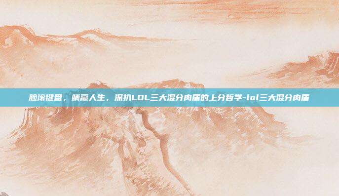 脸滚键盘,躺赢人生,深扒LOL三大混分肉盾的上分哲学-lol三大混分肉盾