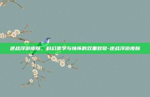 逆战浮游皮肤，科幻美学与情怀的双重致敬-逆战浮游皮肤