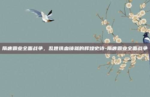 隋唐霸业全面战争,乱世铁血铸就的辉煌史诗-隋唐霸业全面战争