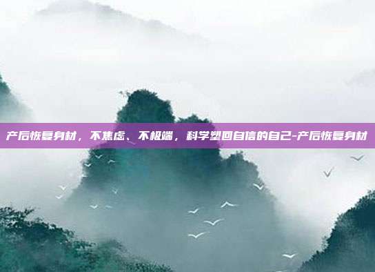 产后恢复身材，不焦虑、不极端，科学塑回自信的自己-产后恢复身材