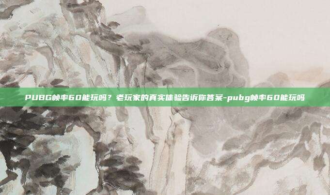 PUBG帧率60能玩吗?老玩家的真实体验告诉你答案-pubg帧率60能玩吗