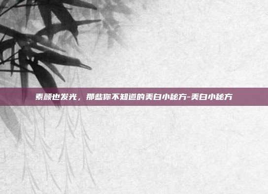 素颜也发光,那些你不知道的美白小秘方-美白小秘方