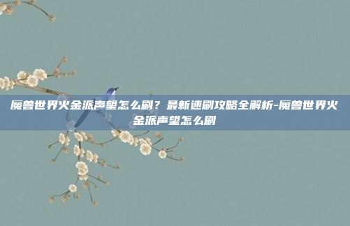 魔兽世界火金派声望怎么刷?最新速刷攻略全解析-魔兽世界火金派声望怎么刷