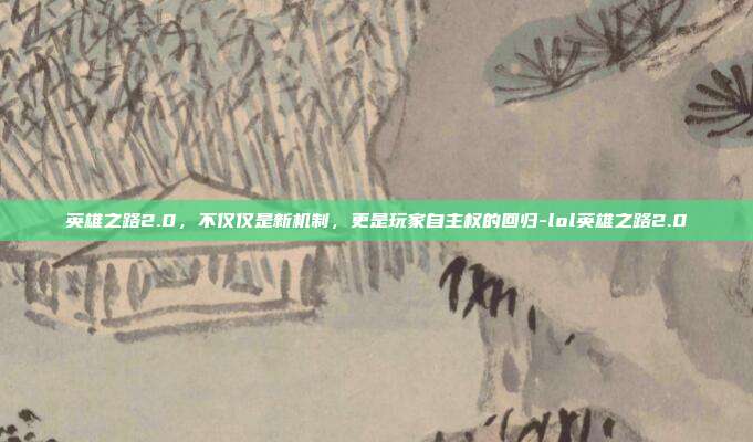 英雄之路2.0,不仅仅是新机制,更是玩家自主权的回归-lol英雄之路2.0