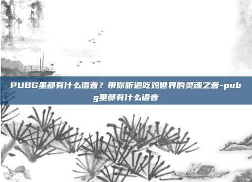 PUBG里都有什么语音?带你听遍吃鸡世界的灵魂之音-pubg里都有什么语音